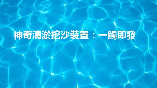 神奇清淤挖沙裝置：一觸即發(fā)，你敢不敢挑戰(zhàn)它？